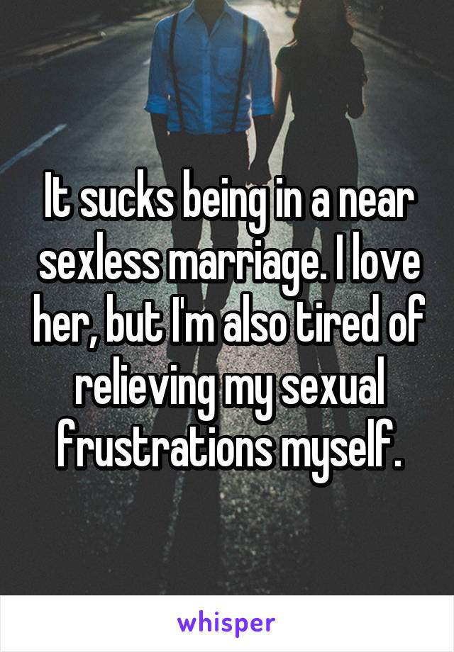 It sucks being in a near sexless marriage. I love her, but I'm also tired of relieving my sexual frustrations myself.