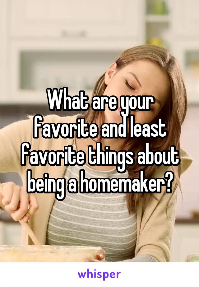 What are your favorite and least favorite things about being a homemaker?