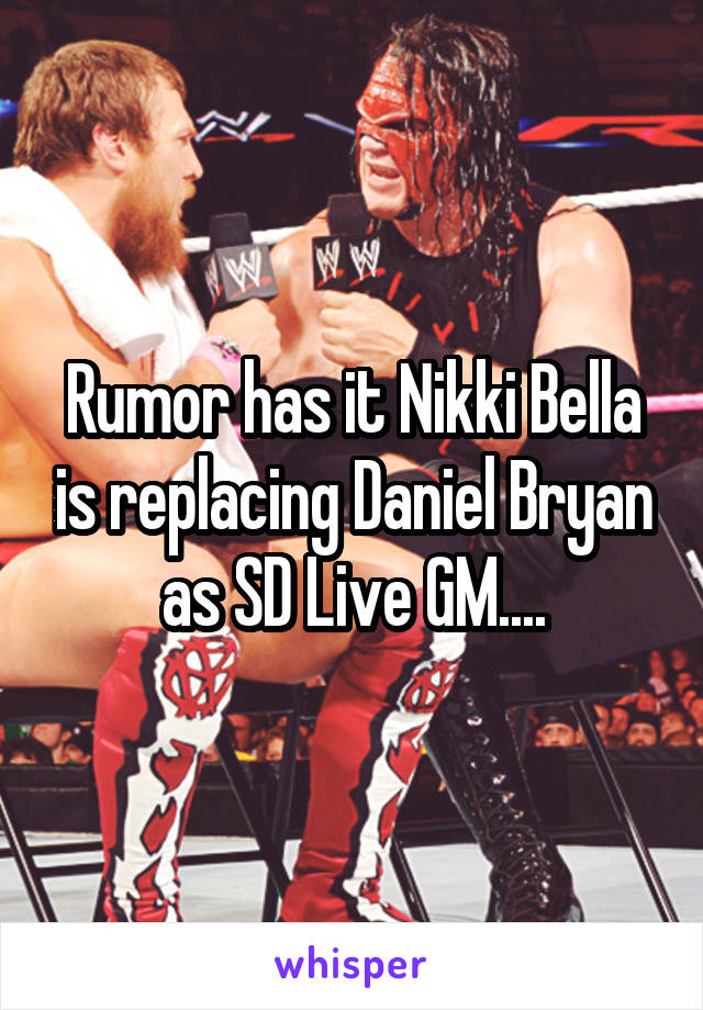 Rumor has it Nikki Bella is replacing Daniel Bryan as SD Live GM....
