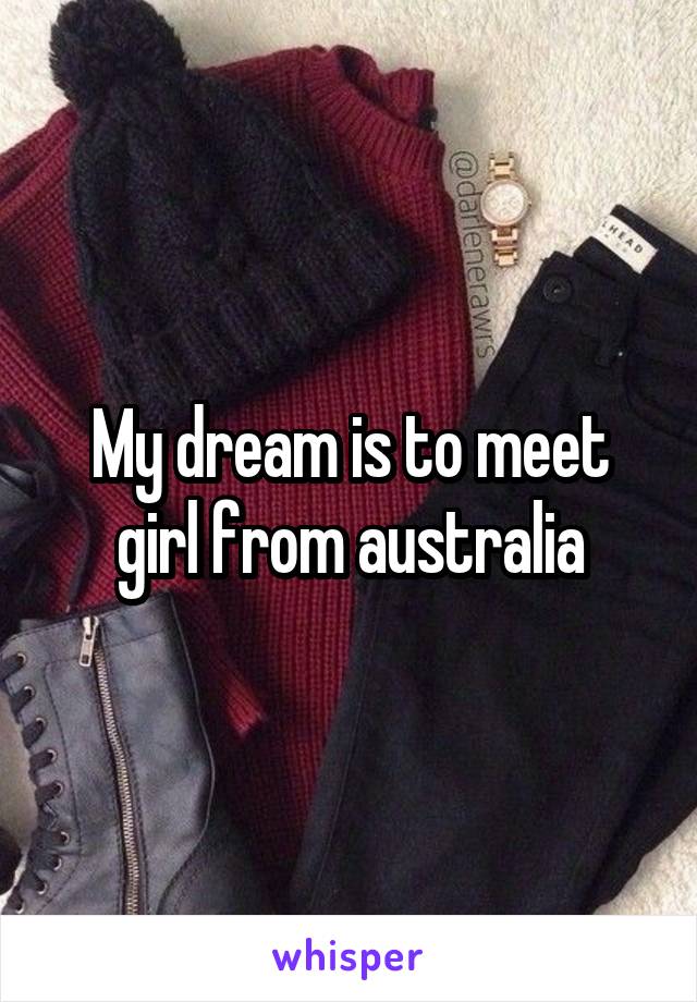 My dream is to meet girl from australia