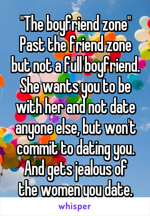 "The boyfriend zone"
Past the friend zone but not a full boyfriend.
She wants you to be with her and not date anyone else, but won't commit to dating you.
And gets jealous of the women you date.