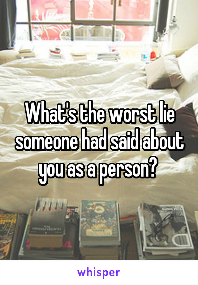 What's the worst lie someone had said about you as a person? 