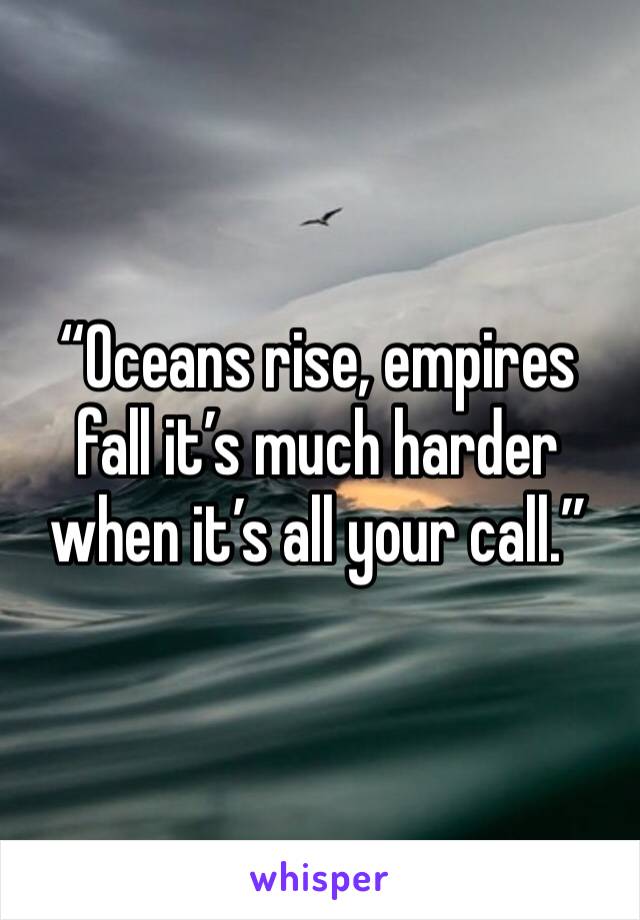 “Oceans rise, empires fall it’s much harder when it’s all your call.” 