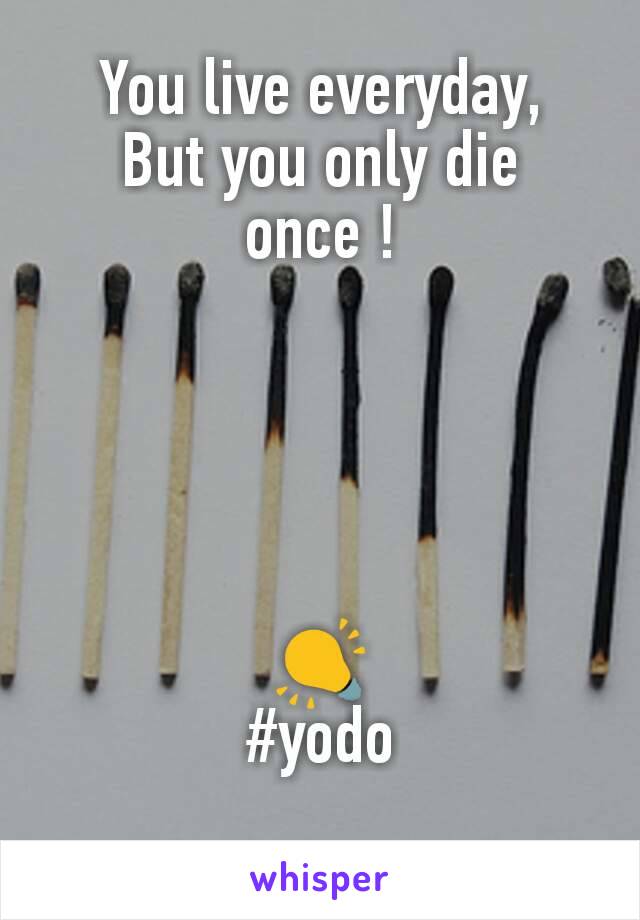 You live everyday,
But you only die once !





💡
#yodo