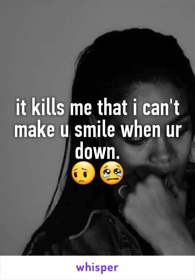 it kills me that i can't make u smile when ur down.
😔😢