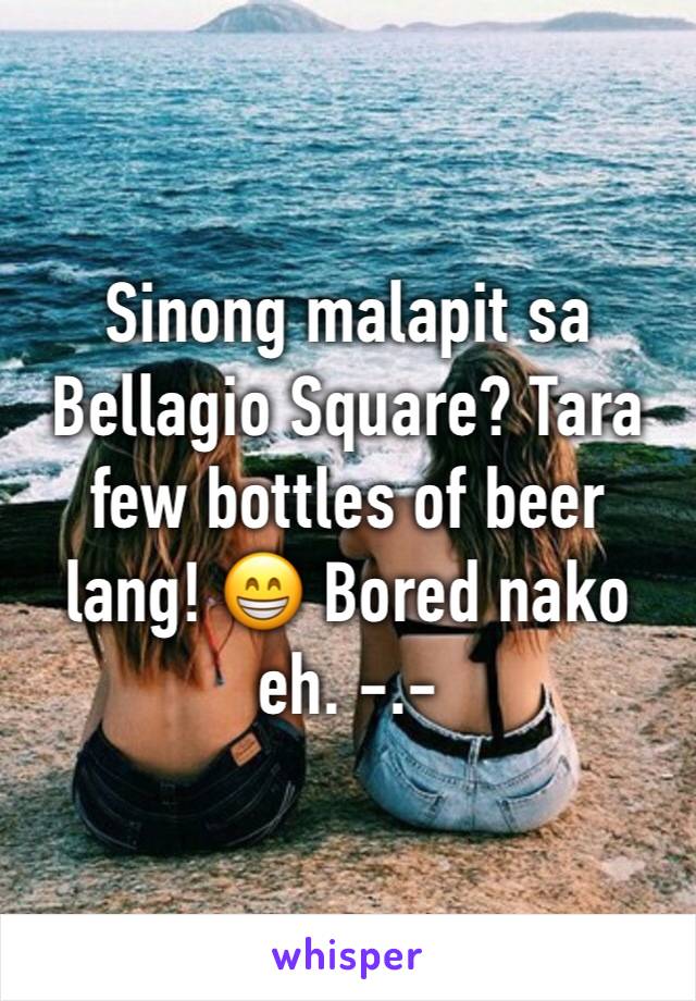 Sinong malapit sa Bellagio Square? Tara few bottles of beer lang! 😁 Bored nako eh. -.-