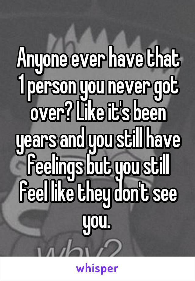 Anyone ever have that 1 person you never got over? Like it's been years and you still have feelings but you still feel like they don't see you. 