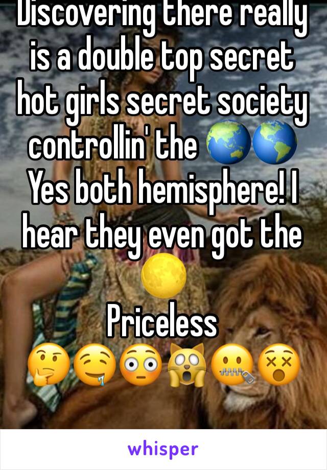 Discovering there really is a double top secret hot girls secret society controllin' the 🌏🌎
Yes both hemisphere! I hear they even got the 🌕
Priceless
🤔🤤😳🙀🤐😵
