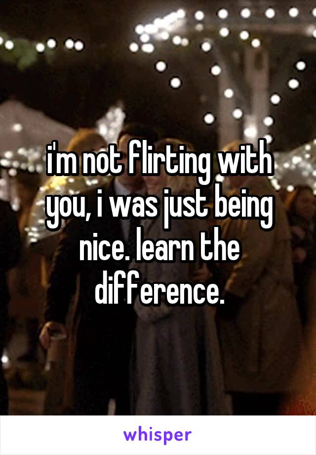 i'm not flirting with you, i was just being nice. learn the difference.