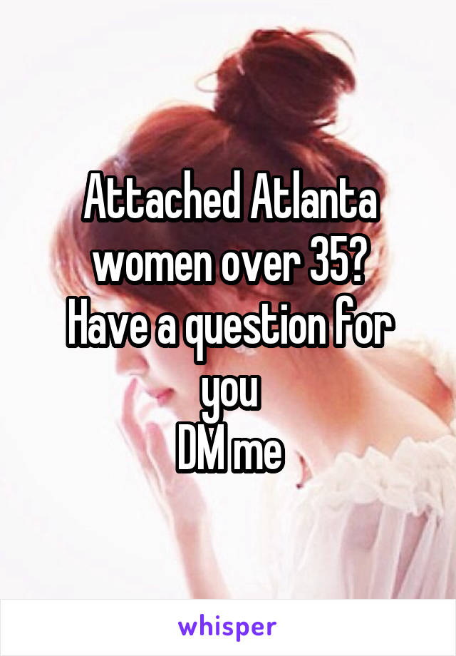 Attached Atlanta women over 35?
Have a question for you
DM me
