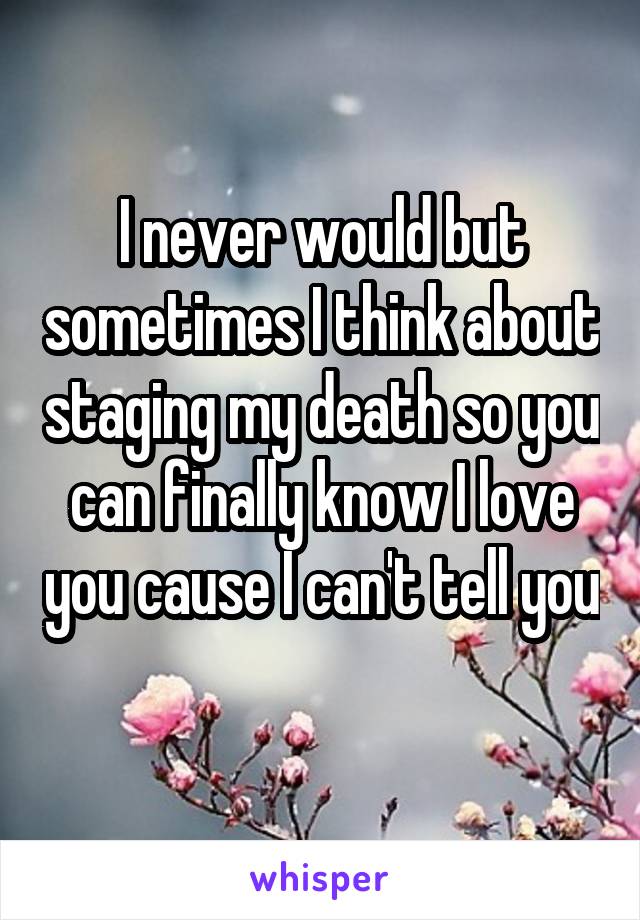 I never would but sometimes I think about staging my death so you can finally know I love you cause I can't tell you 