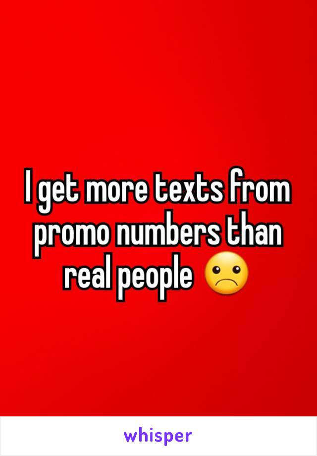 I get more texts from promo numbers than real people ☹️