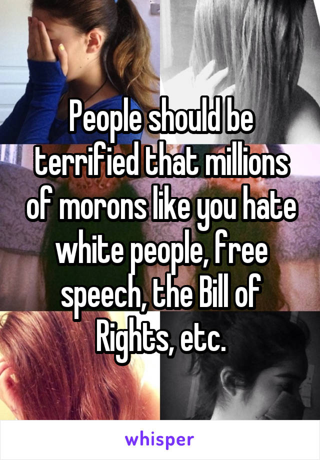 People should be terrified that millions of morons like you hate white people, free speech, the Bill of Rights, etc.