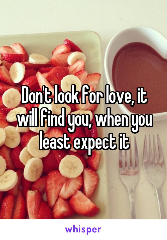 Don't look for love, it will find you, when you least expect it