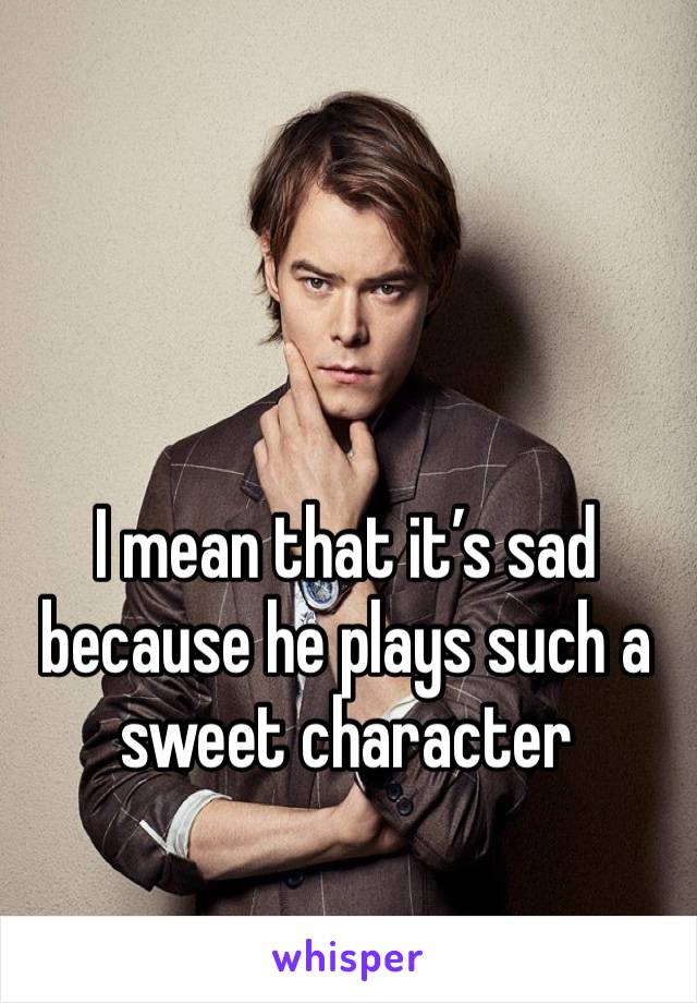 I mean that it’s sad because he plays such a sweet character