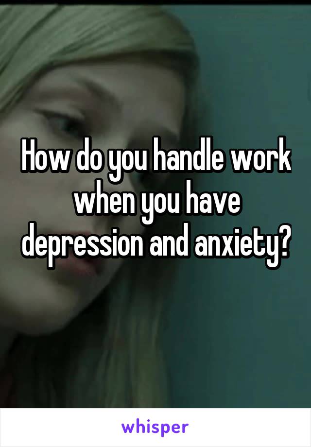How do you handle work when you have depression and anxiety? 