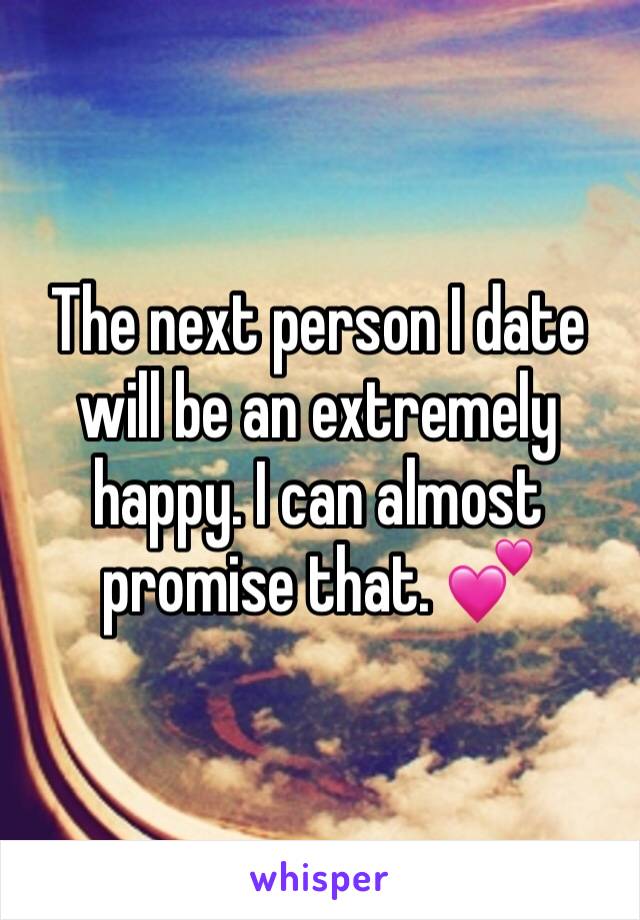 The next person I date will be an extremely happy. I can almost promise that. 💕