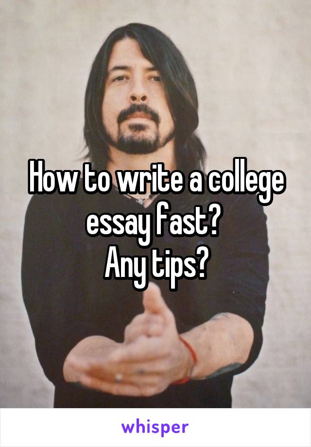 How to write a college essay fast? 
Any tips?