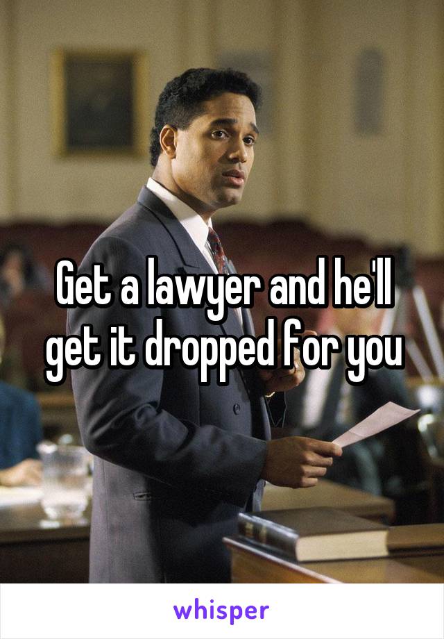 Get a lawyer and he'll get it dropped for you