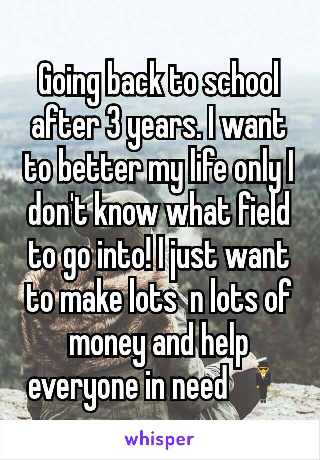 Going back to school after 3 years. I want to better my life only I don't know what field to go into! I just want to make lots  n lots of money and help everyone in need 🕴️