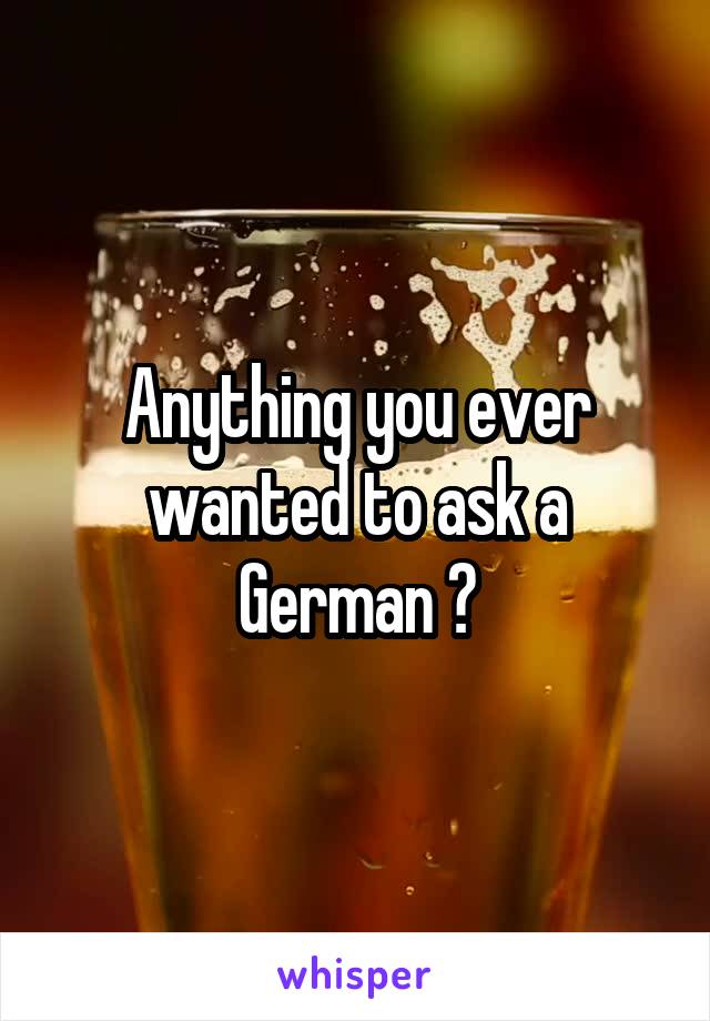 Anything you ever wanted to ask a German ?