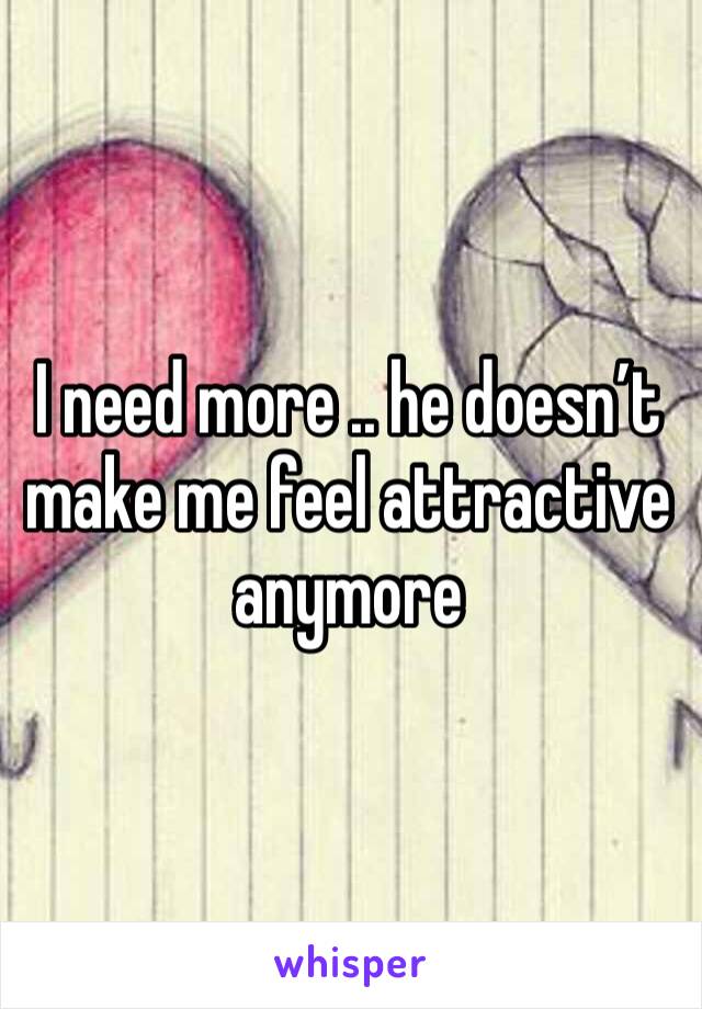 I need more .. he doesn’t make me feel attractive anymore 