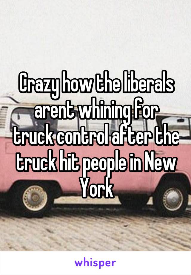 Crazy how the liberals arent whining for truck control after the truck hit people in New York