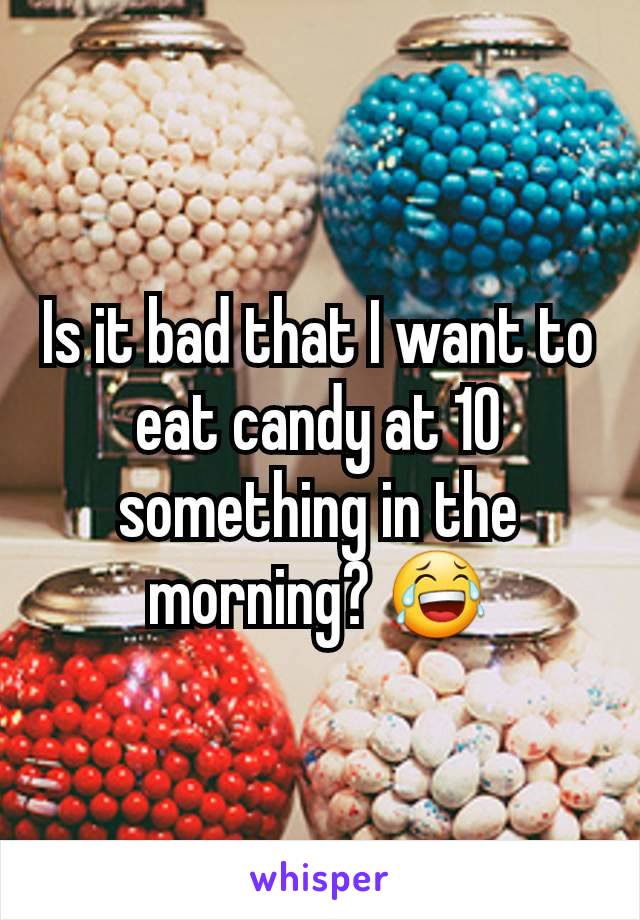 Is it bad that I want to eat candy at 10 something in the morning? 😂