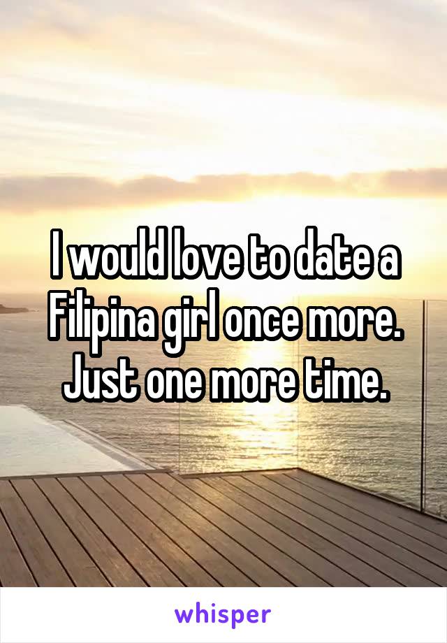 I would love to date a Filipina girl once more. Just one more time.