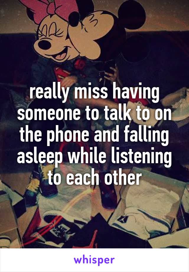 really miss having someone to talk to on the phone and falling asleep while listening to each other