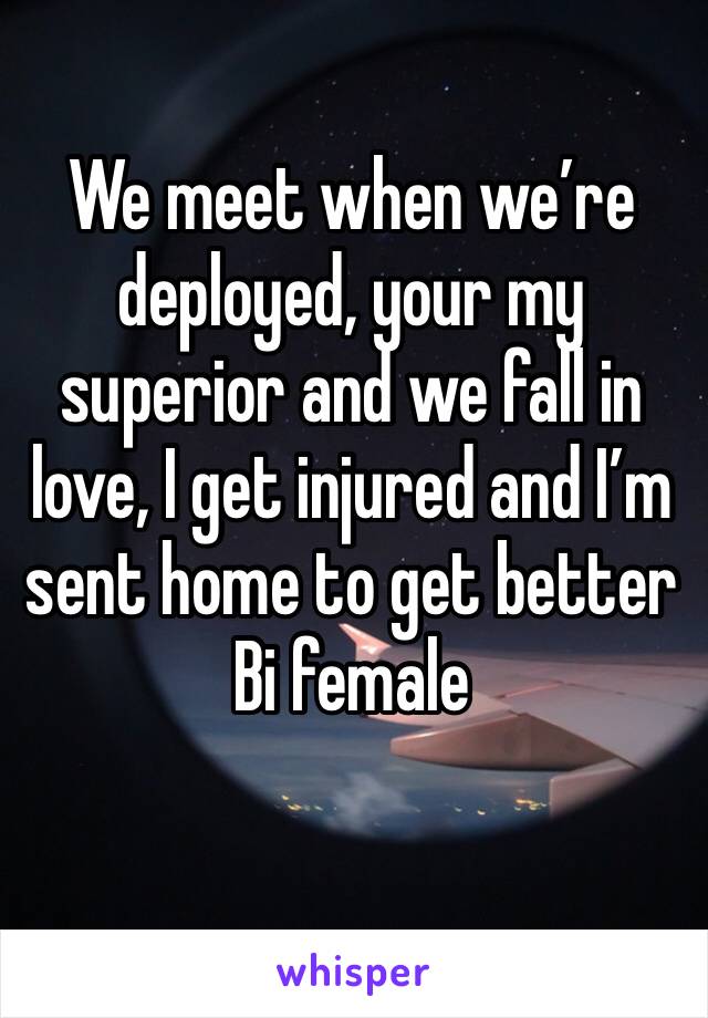 We meet when we’re deployed, your my superior and we fall in love, I get injured and I’m sent home to get better
Bi female 