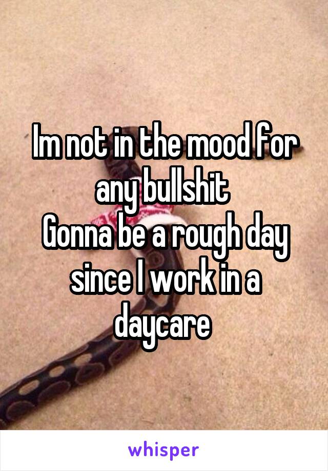 Im not in the mood for any bullshit 
Gonna be a rough day since I work in a daycare 