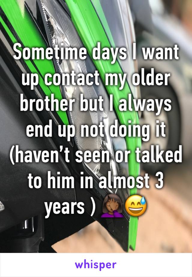 Sometime days I want up contact my older brother but I always end up not doing it (haven’t seen or talked to him in almost 3 years ) 🤦🏾‍♀️😅