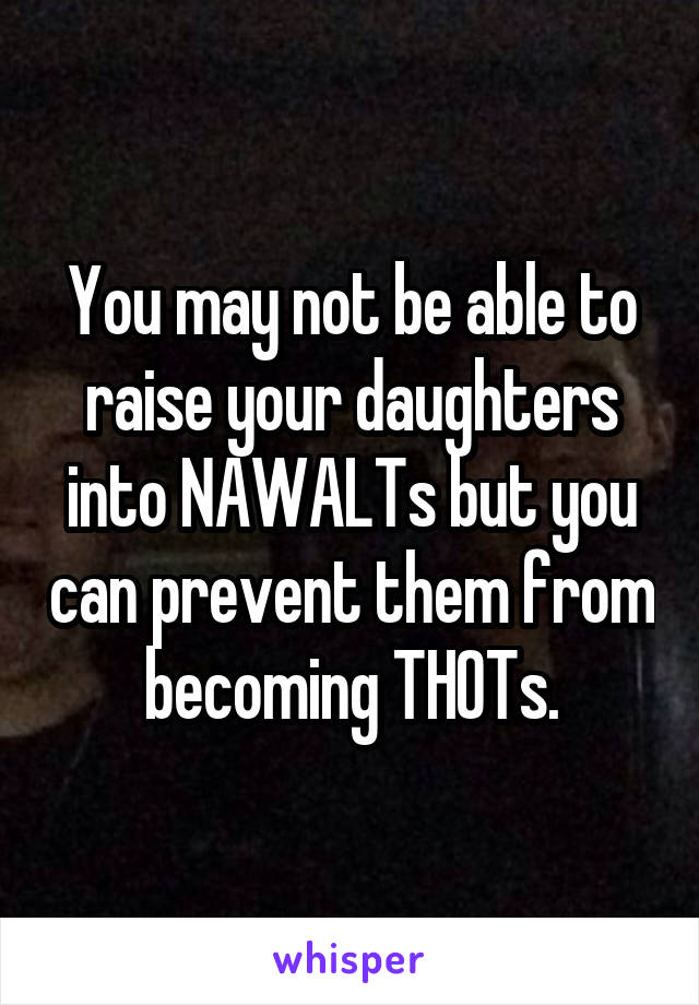 You may not be able to raise your daughters into NAWALTs but you can prevent them from becoming THOTs.