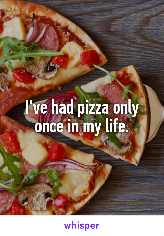 I've had pizza only once in my life.