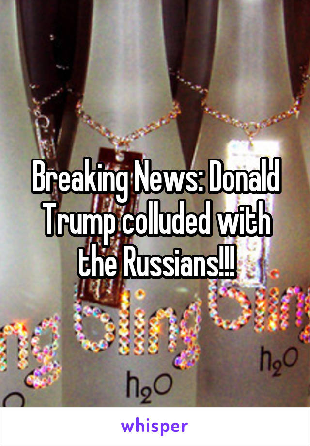 Breaking News: Donald Trump colluded with the Russians!!!