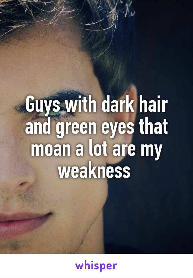 Guys with dark hair and green eyes that moan a lot are my weakness 