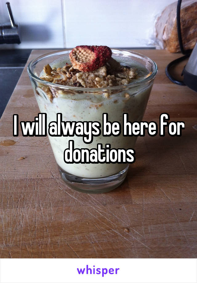 I will always be here for donations