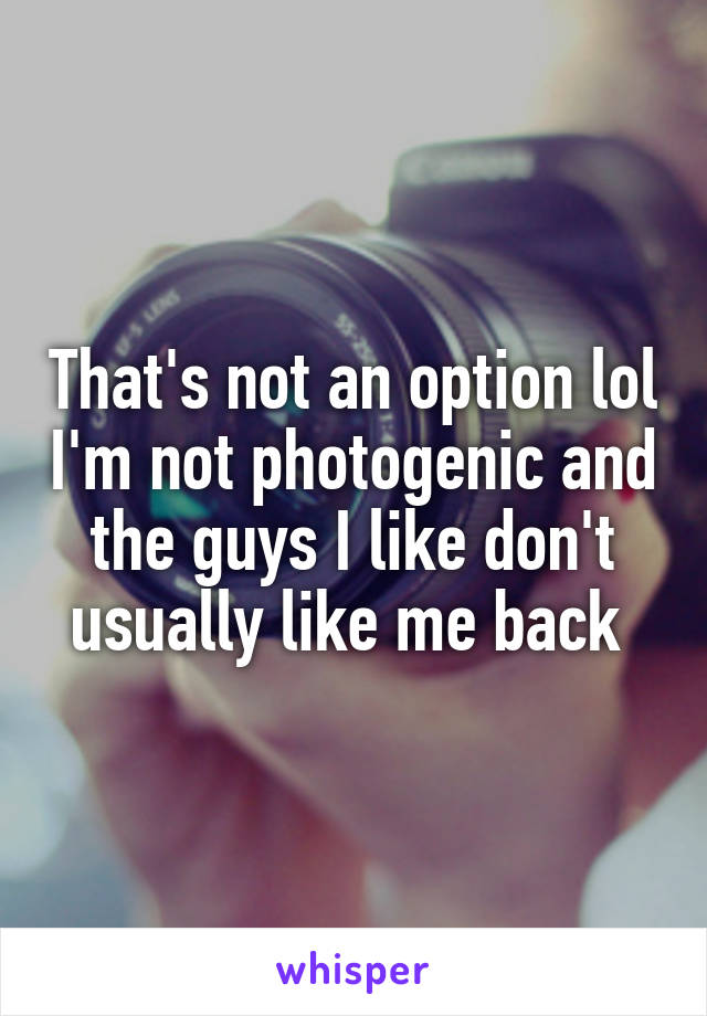 That's not an option lol I'm not photogenic and the guys I like don't usually like me back 