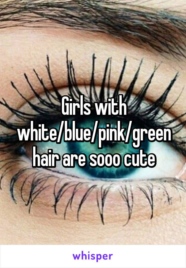 Girls with white/blue/pink/green hair are sooo cute