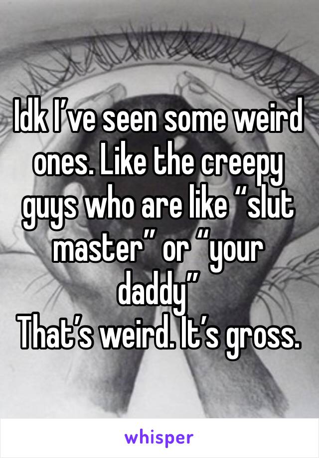 Idk I’ve seen some weird ones. Like the creepy guys who are like “slut master” or “your daddy” 
That’s weird. It’s gross. 