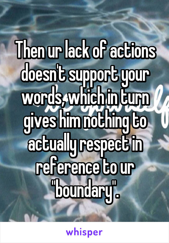 Then ur lack of actions doesn't support your words, which in turn gives him nothing to actually respect in reference to ur "boundary".