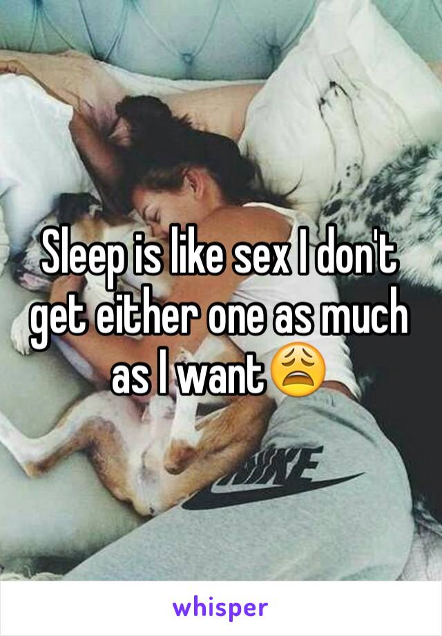 Sleep is like sex I don't get either one as much as I want😩