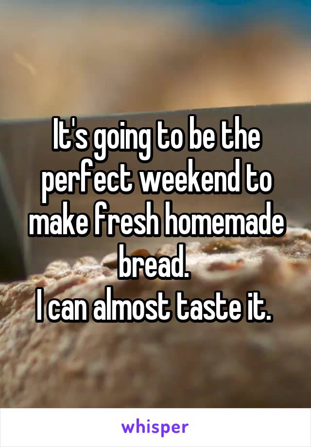 It's going to be the perfect weekend to make fresh homemade bread. 
I can almost taste it. 