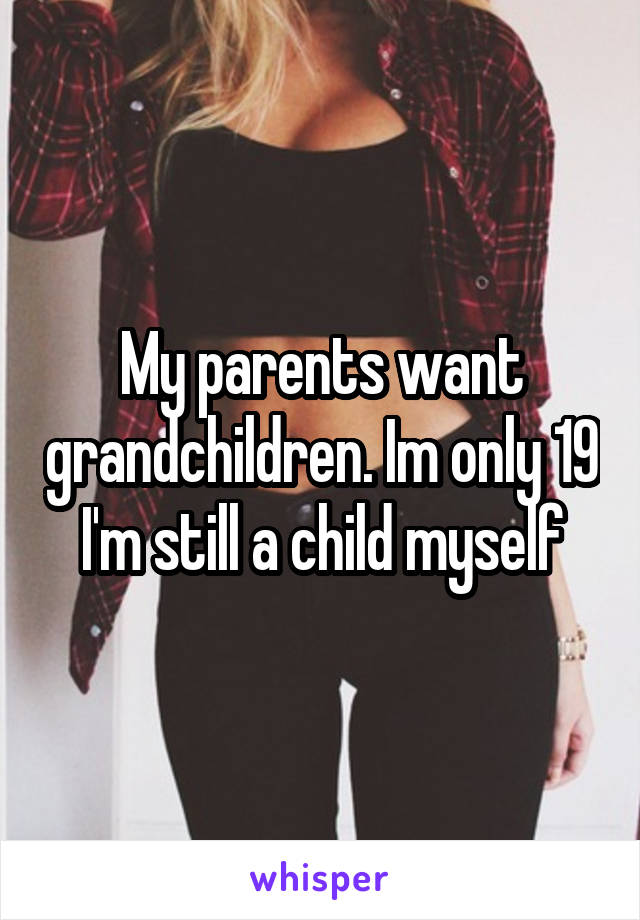 My parents want grandchildren. Im only 19 I'm still a child myself