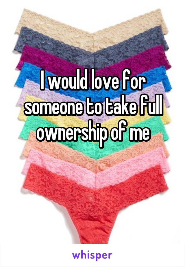I would love for someone to take full ownership of me

