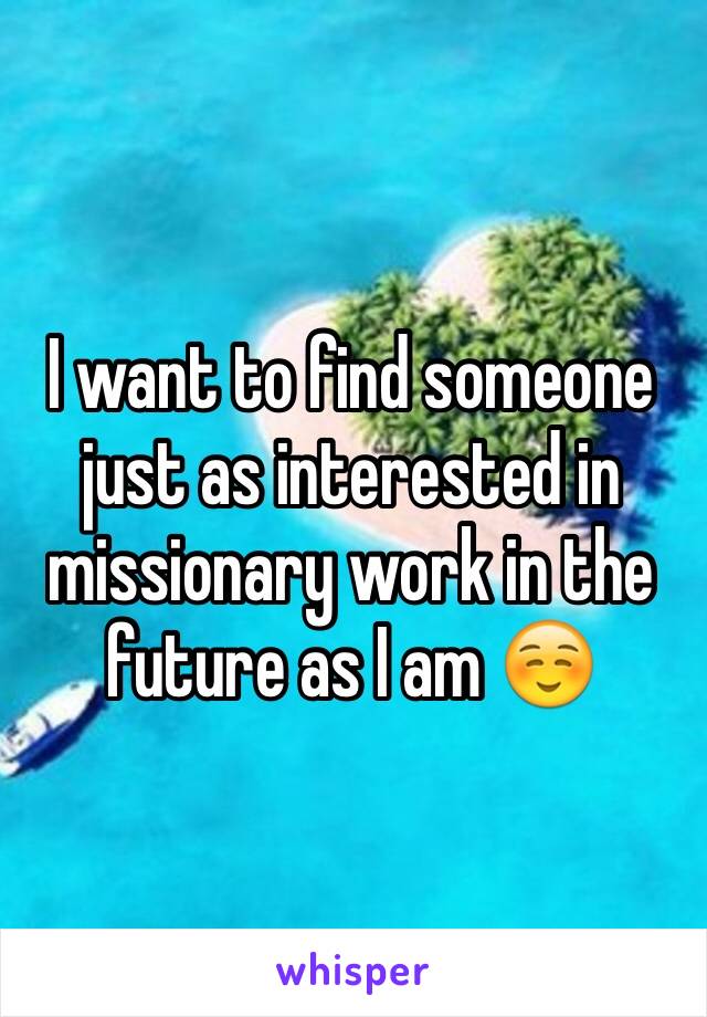 I want to find someone  just as interested in missionary work in the future as I am ☺️