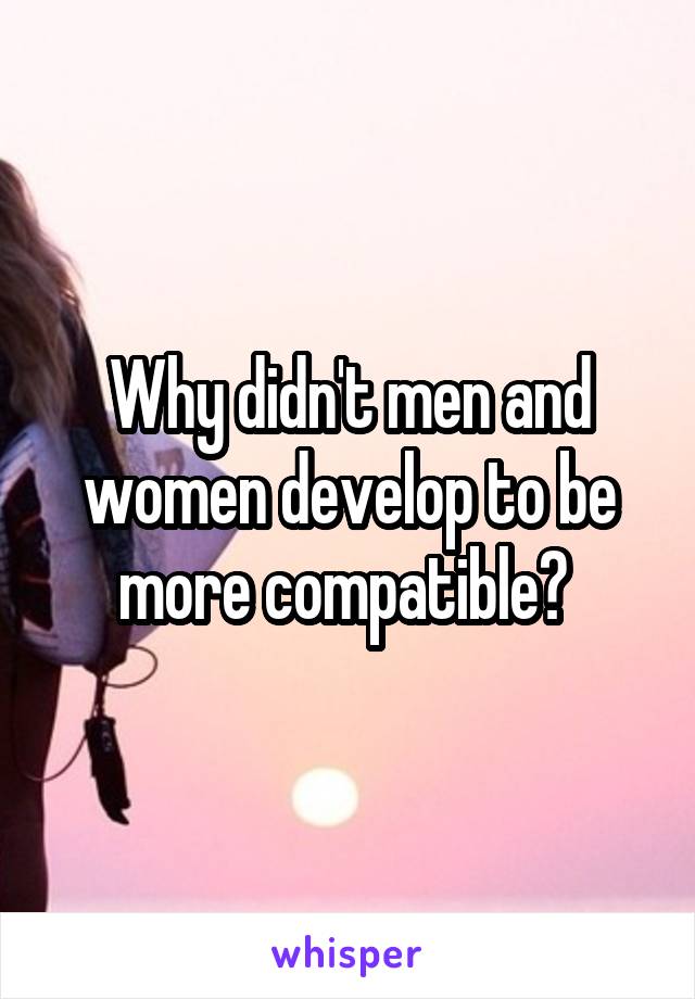 Why didn't men and women develop to be more compatible? 