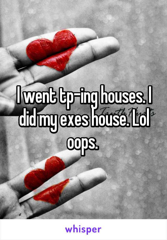 I went tp-ing houses. I did my exes house. Lol oops. 