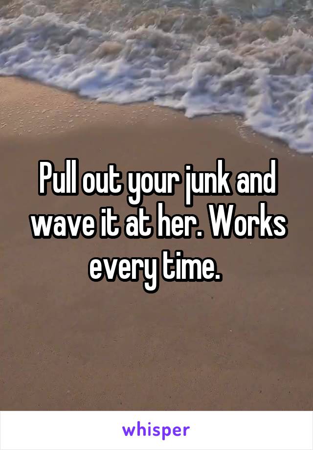 Pull out your junk and wave it at her. Works every time. 
